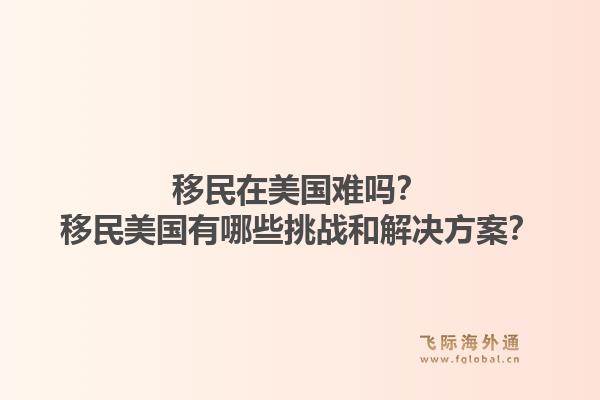 移民在美国难吗?移民美国有哪些挑战和解决方案?1.jpg