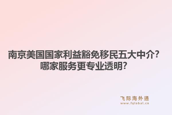 南京美国国家利益豁免移民五大中介?哪家服务更专业透明?1.jpg