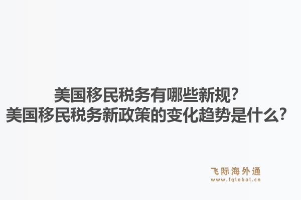 美国移民税务有哪些新规？美国移民税务新政策的变化趋势是什么？1.jpg