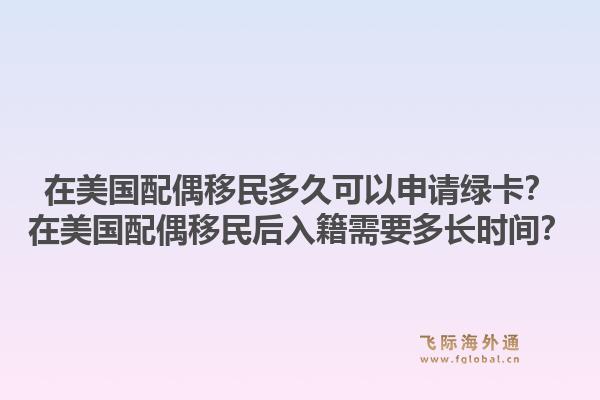 在美国配偶移民多久可以申请绿卡?在美国配偶移民后入籍需要多长时间?1.jpg