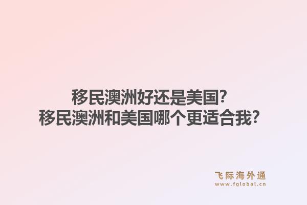 移民澳洲好还是美国?移民澳洲和美国哪个更适合我?1.jpg