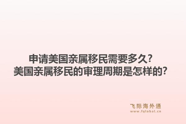 申请美国亲属移民需要多久？美国亲属移民的审理周期是怎样的？1.jpg