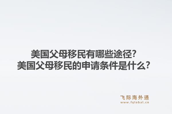 美国父母移民有哪些途径？美国父母移民的申请条件是什么？1.jpg