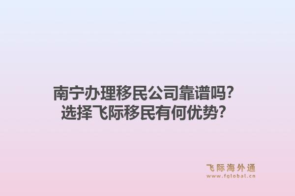 南宁办理移民公司靠谱吗？选择飞际移民有何优势？