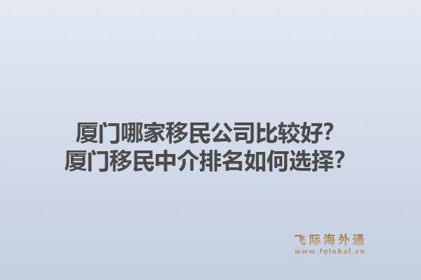 厦门哪家移民公司比较好？厦门移民中介排名如何选择？
