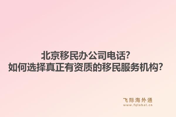 北京移民办公司电话？如何选择真正有资质的移民服务机构？