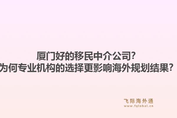 厦门好的移民中介公司？为何专业机构的选择更影响海外规划结果？