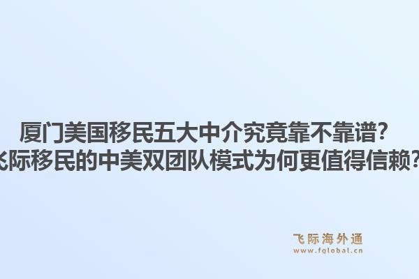 厦门美国移民五大中介究竟靠不靠谱？飞际移民的中美双团队模式为何更值得信赖？