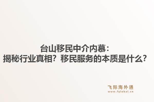 台山移民中介内慕：揭秘行业真相？移民服务的本质是什么？