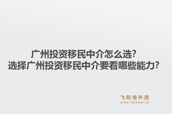 广州投资移民中介怎么选？选择广州投资移民中介要看哪些能力？