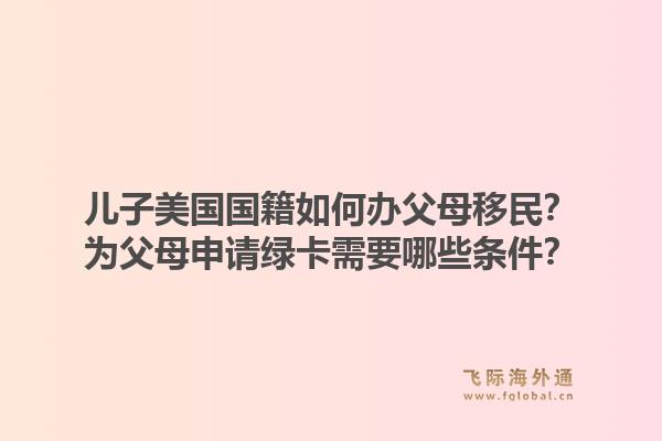 儿子美国国籍如何办父母移民?为父母申请绿卡需要哪些条件?1.jpg