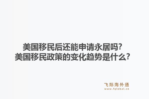 美国移民后还能申请永居吗?美国移民政策的变化趋势是什么?1.jpg