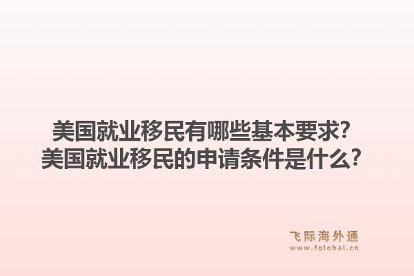 美国就业移民有哪些基本要求?美国就业移民的申请条件是什么?1.jpg