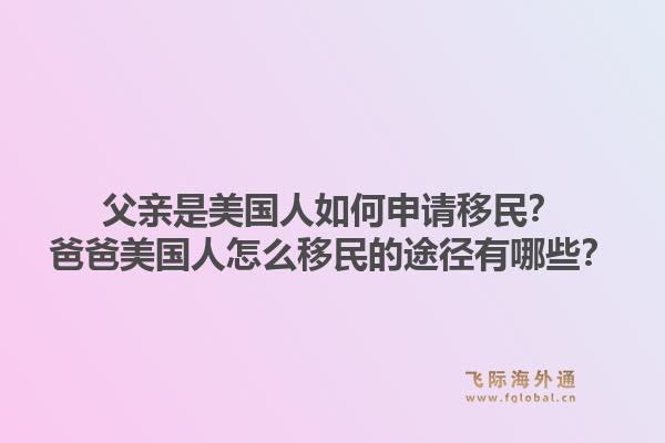 父亲是美国人如何申请移民?爸爸美国人怎么移民的途径有哪些?1.jpg