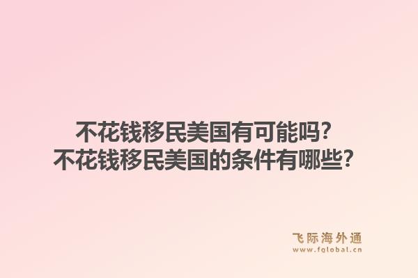 不花钱移民美国有可能吗?不花钱移民美国的条件有哪些?1.jpg