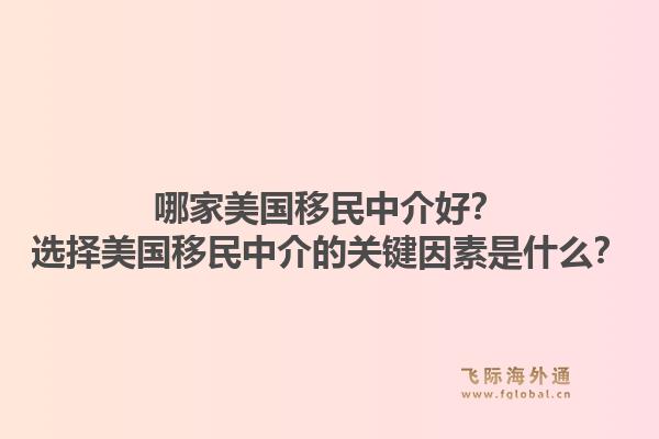 哪家美国移民中介好?选择美国移民中介的关键因素是什么?1.jpg