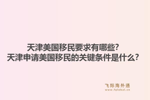 天津美国移民要求有哪些?天津申请美国移民的关键条件是什么?1.jpg