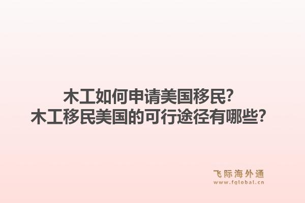 木工如何申请美国移民?木工移民美国的可行途径有哪些?1.jpg
