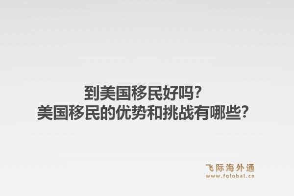 到美国移民好吗?美国移民的优势和挑战有哪些?1.jpg