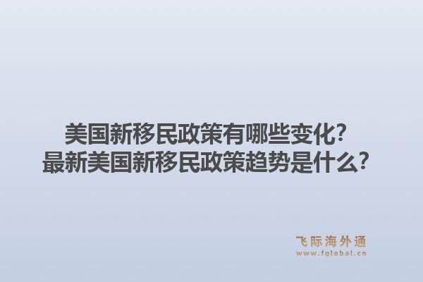 美国新移民政策有哪些变化？最新美国新移民政策趋势是什么？1.jpg