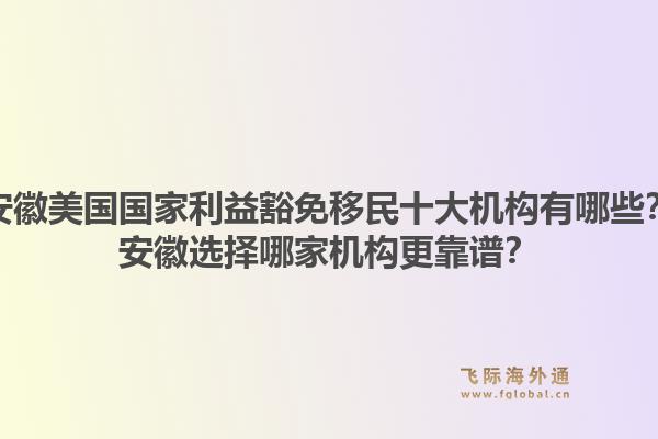 安徽美国国家利益豁免移民十大机构有哪些？安徽选择哪家机构更靠谱？