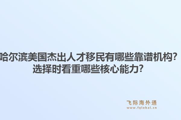 哈尔滨美国杰出人才移民有哪些靠谱机构？选择时看重哪些核心能力？