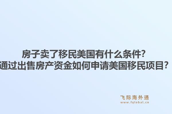 房子卖了移民美国有什么条件?通过出售房产资金如何申请美国移民项目?1.jpg