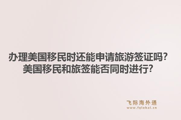 办理美国移民时还能申请旅游签证吗?美国移民和旅签能否同时进行?1.jpg