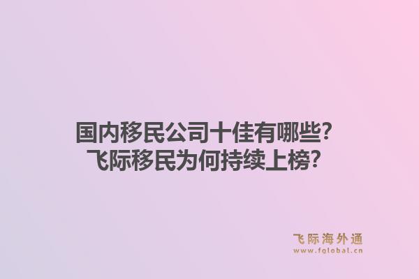 国内移民公司十佳有哪些？飞际移民为何持续上榜？