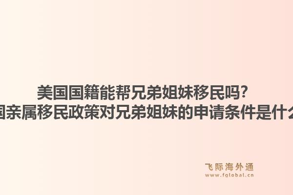 美国国籍能帮兄弟姐妹移民吗?美国亲属移民政策对兄弟姐妹的申请条件是什么?1.jpg