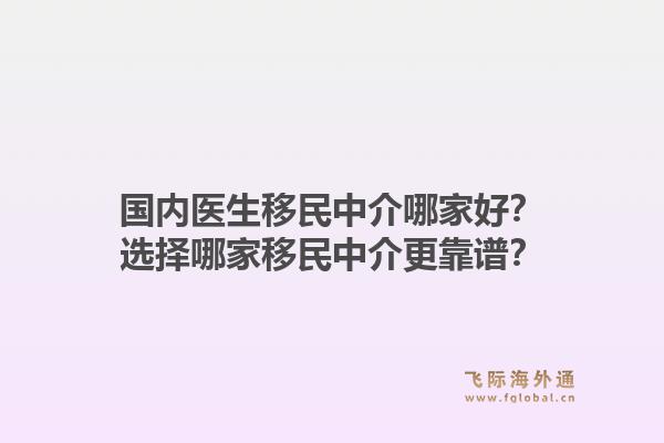 国内医生移民中介哪家好？选择哪家移民中介更靠谱？