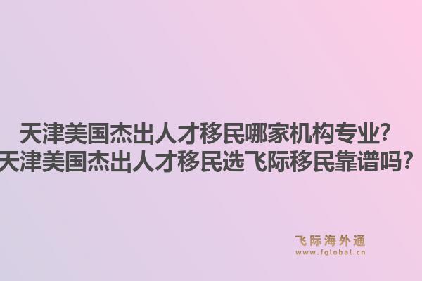 天津美国杰出人才移民哪家机构专业？天津美国杰出人才移民选飞际移民靠谱吗？