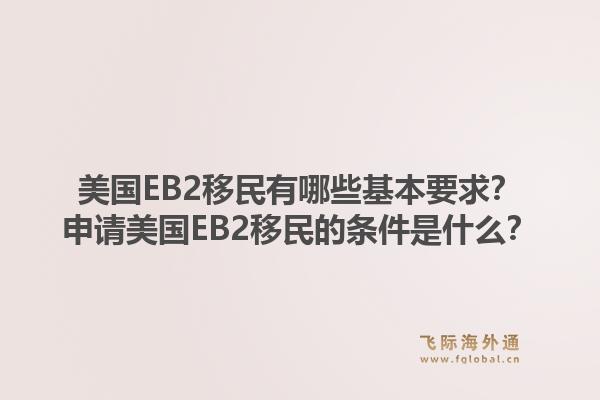 美国EB2移民有哪些基本要求?申请美国EB2移民的条件是什么?1.jpg