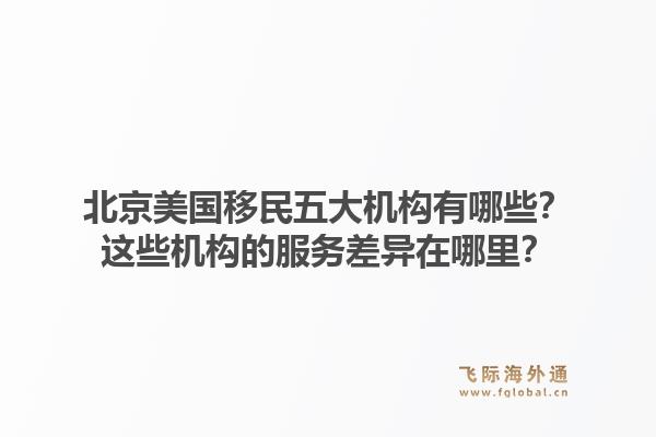 北京美国移民五大机构有哪些？这些机构的服务差异在哪里？