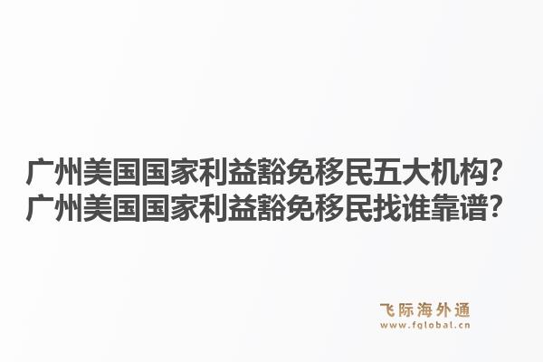 广州美国国家利益豁免移民五大机构？广州美国国家利益豁免移民找谁靠谱？