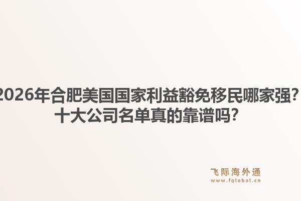 2026年合肥美国国家利益豁免移民哪家强？十大公司名单真的靠谱吗？