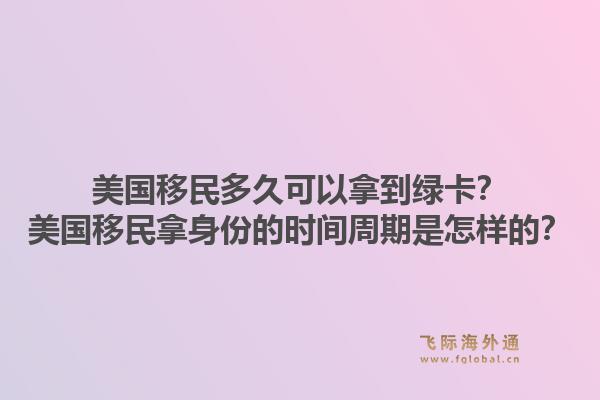 美国移民多久可以拿到绿卡？美国移民拿身份的时间周期是怎样的？1.jpg