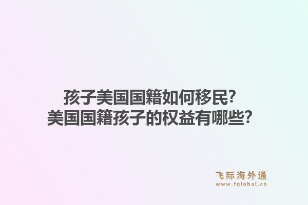 孩子美国国籍如何移民？美国国籍孩子的权益有哪些？1.jpg