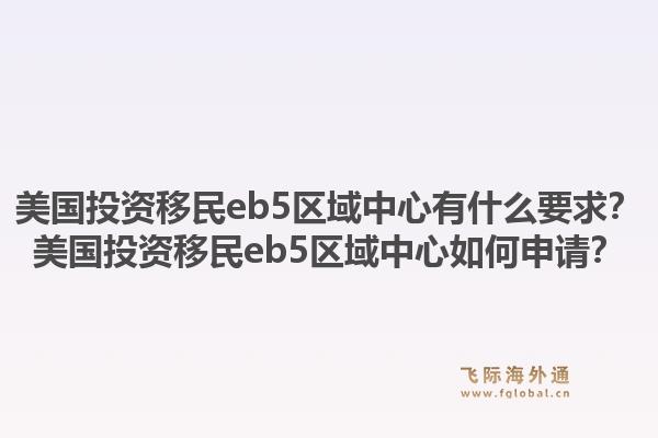 美国投资移民eb5区域中心有什么要求？美国投资移民eb5区域中心如何申请？1.jpg