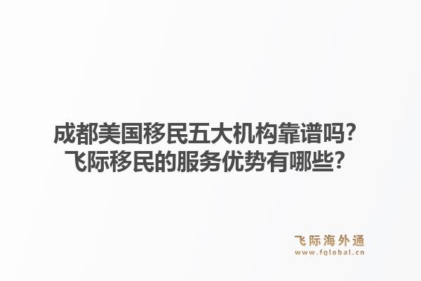 成都美国移民五大机构靠谱吗？飞际移民的服务优势有哪些？