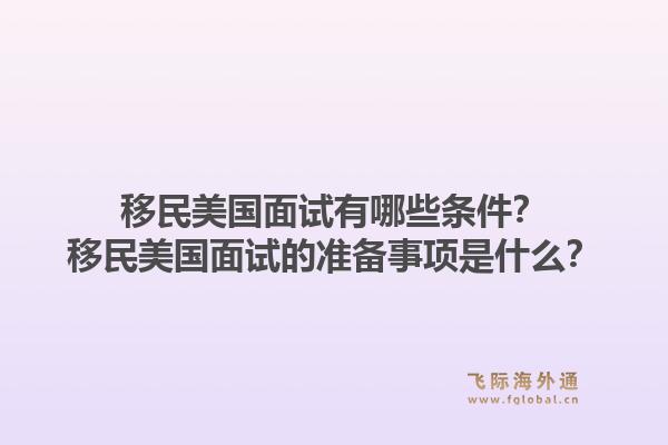 移民美国面试有哪些条件？移民美国面试的准备事项是什么？1.jpg