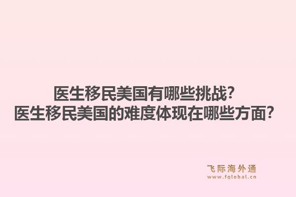 医生移民美国有哪些挑战？医生移民美国的难度体现在哪些方面？1.jpg