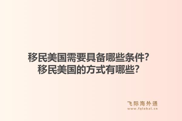移民美国需要具备哪些条件？移民美国的方式有哪些？1.jpg