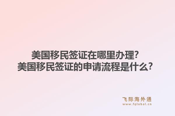 美国移民签证在哪里办理？美国移民签证的申请流程是什么？1.jpg