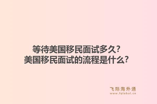 等待美国移民面试多久？美国移民面试的流程是什么？1.jpg