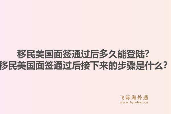 移民美国面签通过后多久能登陆？移民美国面签通过后接下来的步骤是什么？1.jpg