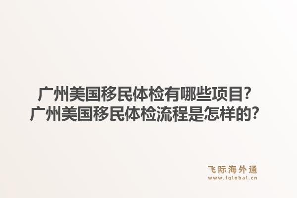广州美国移民体检有哪些项目？广州美国移民体检流程是怎样的？1.jpg