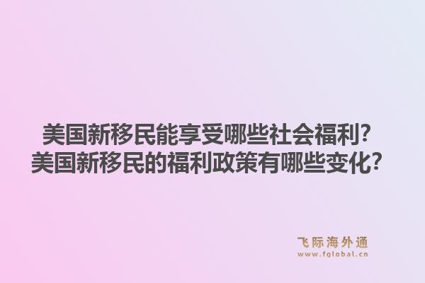 美国新移民能享受哪些社会福利？美国新移民的福利政策有哪些变化？1.jpg