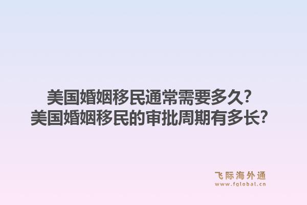 美国婚姻移民通常需要多久？美国婚姻移民的审批周期有多长？1.jpg