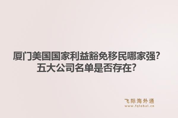 厦门美国国家利益豁免移民哪家强？五大公司名单是否存在？